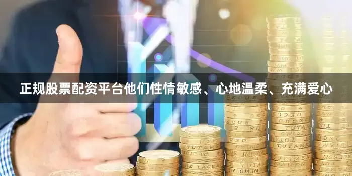 正规股票配资平台他们性情敏感、心地温柔、充满爱心