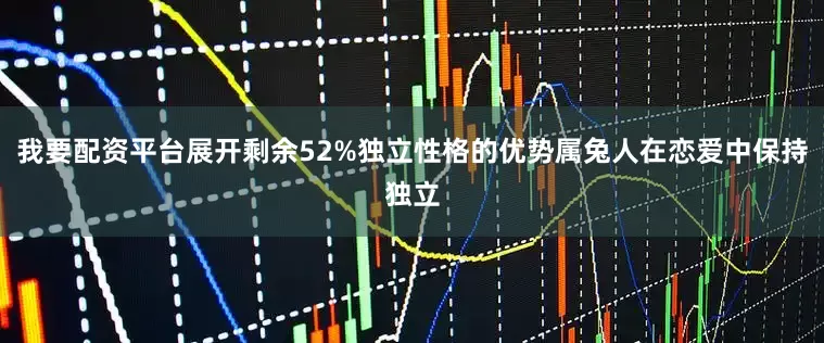 我要配资平台展开剩余52%独立性格的优势属兔人在恋爱中保持独立
