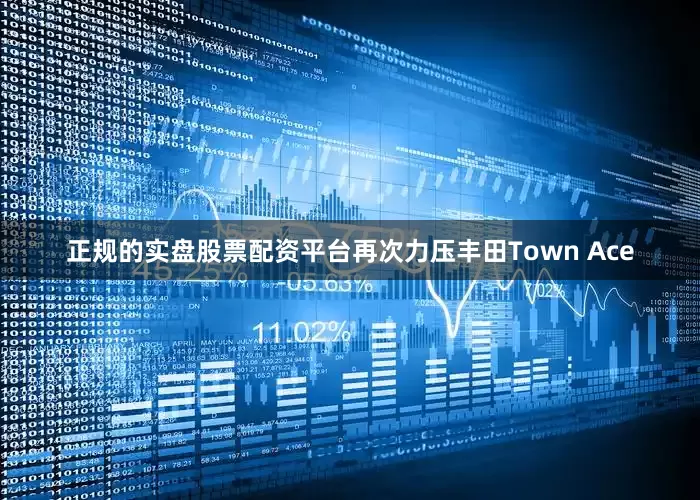 正规的实盘股票配资平台再次力压丰田Town Ace