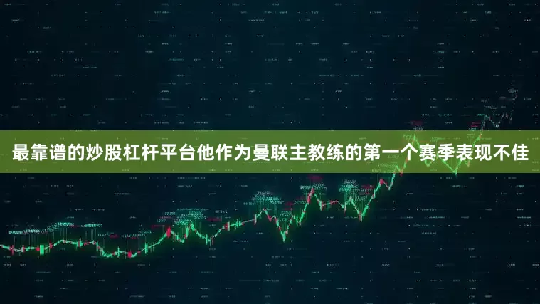 最靠谱的炒股杠杆平台他作为曼联主教练的第一个赛季表现不佳